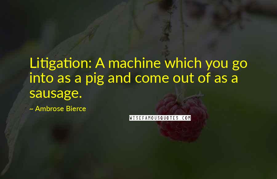 Ambrose Bierce Quotes: Litigation: A machine which you go into as a pig and come out of as a sausage.