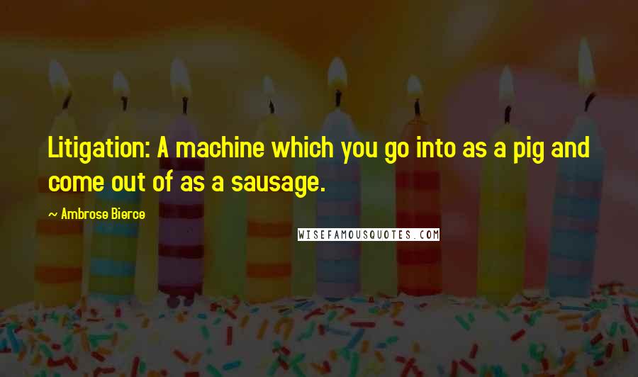 Ambrose Bierce Quotes: Litigation: A machine which you go into as a pig and come out of as a sausage.