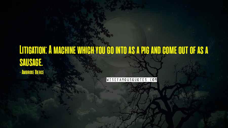 Ambrose Bierce Quotes: Litigation: A machine which you go into as a pig and come out of as a sausage.