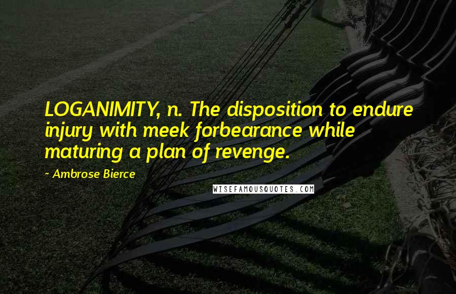 Ambrose Bierce Quotes: LOGANIMITY, n. The disposition to endure injury with meek forbearance while maturing a plan of revenge.