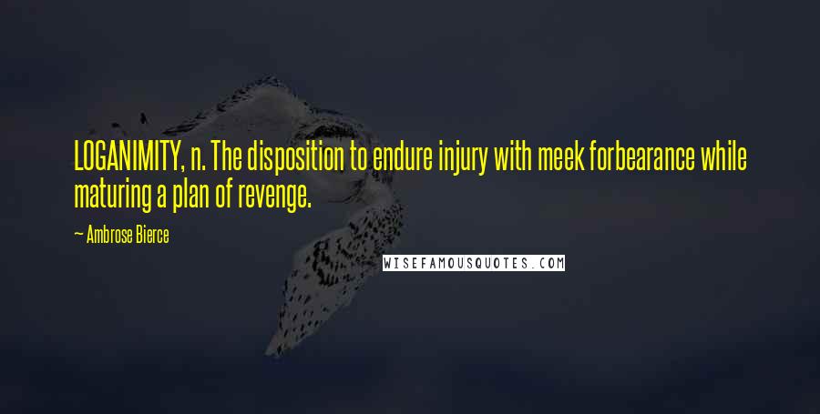 Ambrose Bierce Quotes: LOGANIMITY, n. The disposition to endure injury with meek forbearance while maturing a plan of revenge.