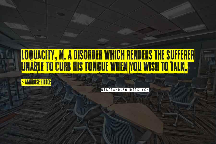 Ambrose Bierce Quotes: Loquacity, n. A disorder which renders the sufferer unable to curb his tongue when you wish to talk.