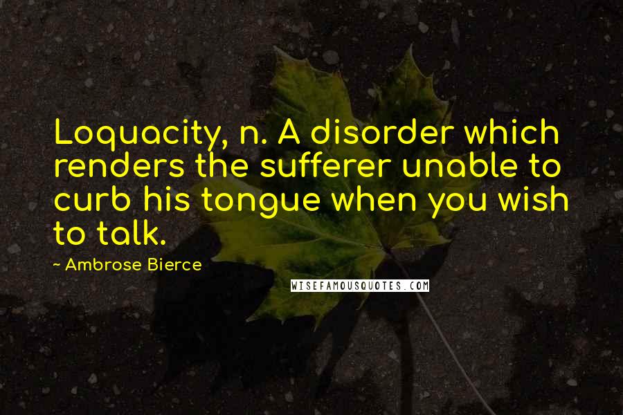 Ambrose Bierce Quotes: Loquacity, n. A disorder which renders the sufferer unable to curb his tongue when you wish to talk.