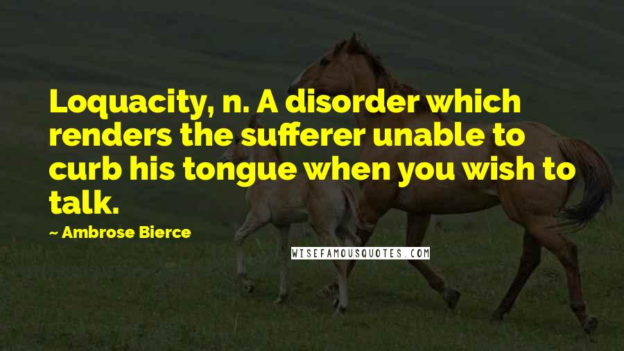 Ambrose Bierce Quotes: Loquacity, n. A disorder which renders the sufferer unable to curb his tongue when you wish to talk.