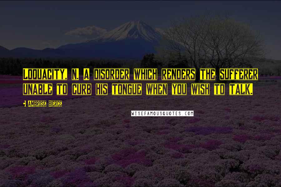 Ambrose Bierce Quotes: Loquacity, n. A disorder which renders the sufferer unable to curb his tongue when you wish to talk.