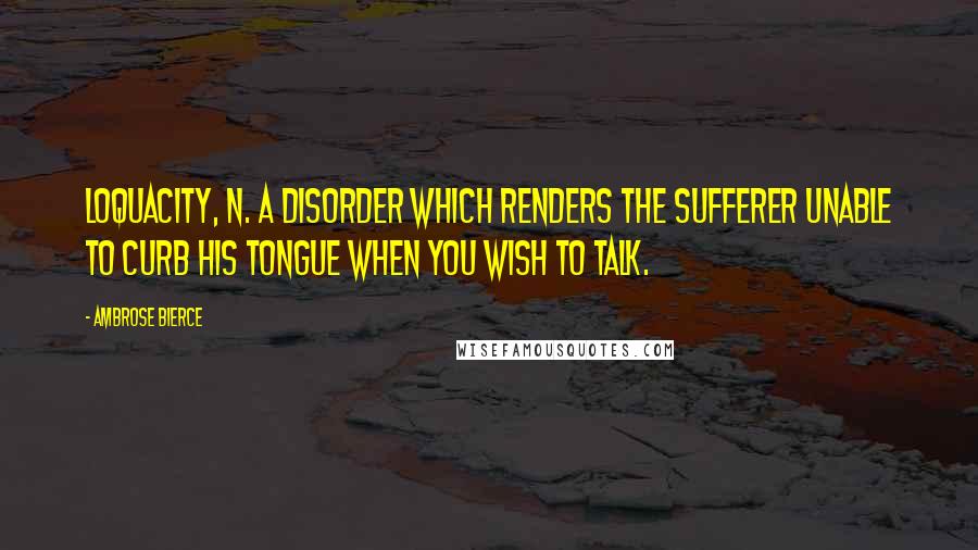 Ambrose Bierce Quotes: Loquacity, n. A disorder which renders the sufferer unable to curb his tongue when you wish to talk.