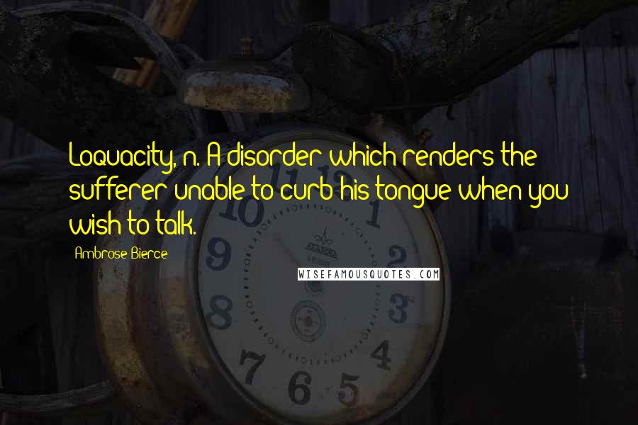 Ambrose Bierce Quotes: Loquacity, n. A disorder which renders the sufferer unable to curb his tongue when you wish to talk.