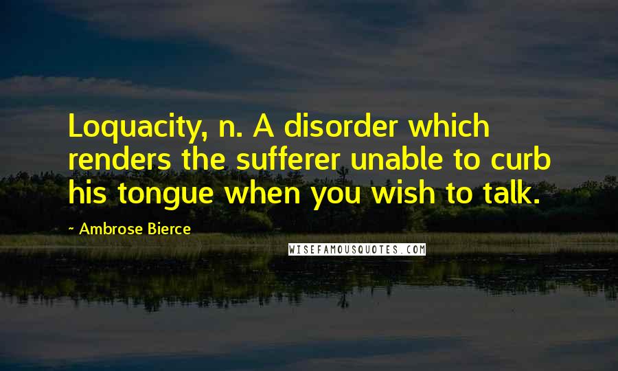 Ambrose Bierce Quotes: Loquacity, n. A disorder which renders the sufferer unable to curb his tongue when you wish to talk.