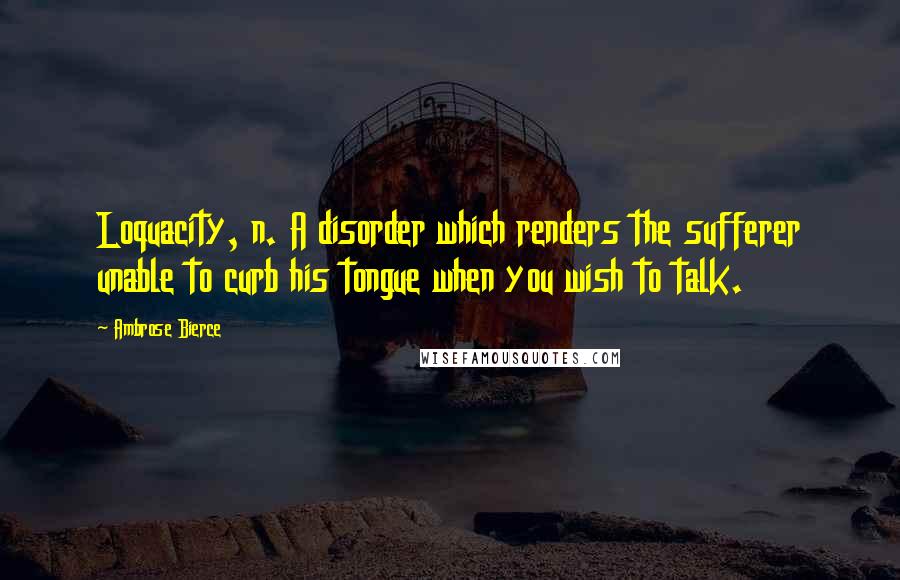 Ambrose Bierce Quotes: Loquacity, n. A disorder which renders the sufferer unable to curb his tongue when you wish to talk.