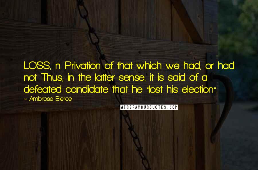 Ambrose Bierce Quotes: LOSS, n. Privation of that which we had, or had not. Thus, in the latter sense, it is said of a defeated candidate that he "lost his election".