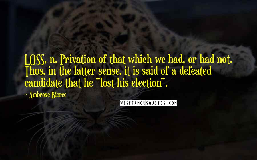 Ambrose Bierce Quotes: LOSS, n. Privation of that which we had, or had not. Thus, in the latter sense, it is said of a defeated candidate that he "lost his election".