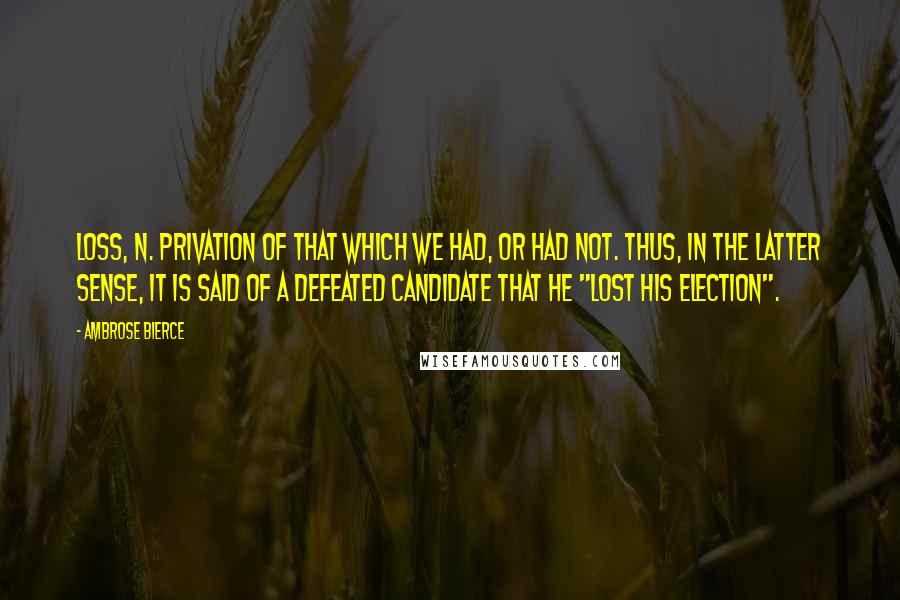Ambrose Bierce Quotes: LOSS, n. Privation of that which we had, or had not. Thus, in the latter sense, it is said of a defeated candidate that he "lost his election".