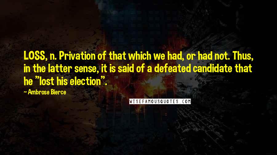 Ambrose Bierce Quotes: LOSS, n. Privation of that which we had, or had not. Thus, in the latter sense, it is said of a defeated candidate that he "lost his election".