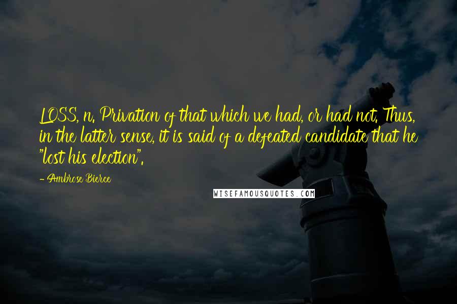 Ambrose Bierce Quotes: LOSS, n. Privation of that which we had, or had not. Thus, in the latter sense, it is said of a defeated candidate that he "lost his election".