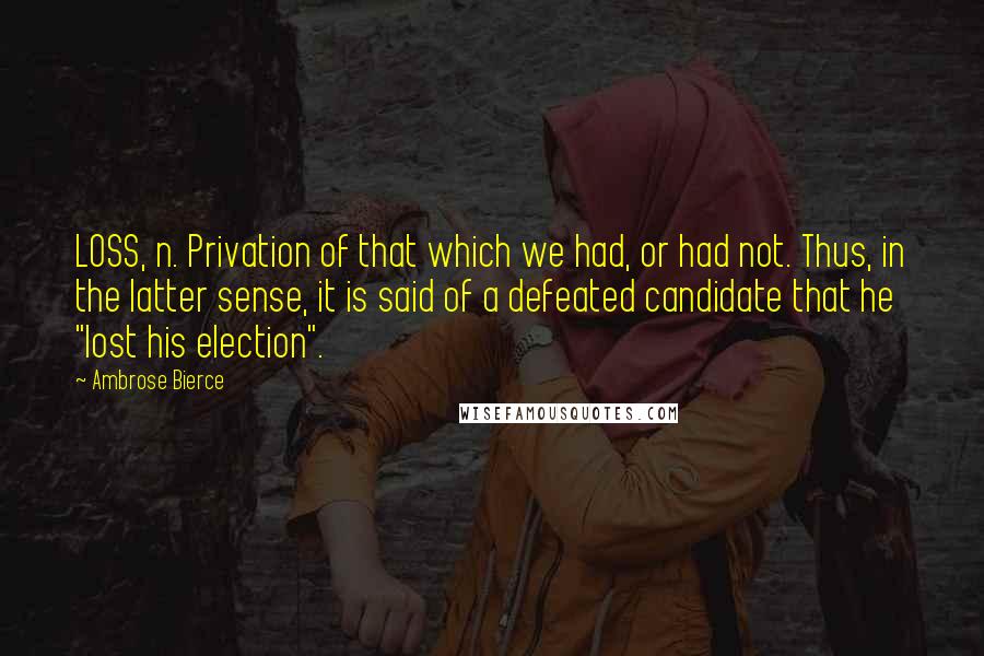 Ambrose Bierce Quotes: LOSS, n. Privation of that which we had, or had not. Thus, in the latter sense, it is said of a defeated candidate that he "lost his election".