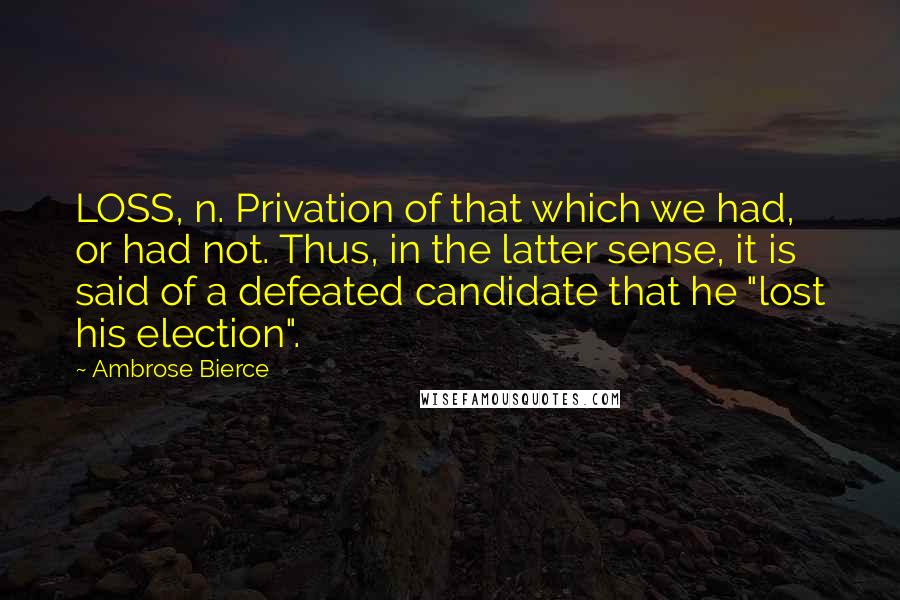 Ambrose Bierce Quotes: LOSS, n. Privation of that which we had, or had not. Thus, in the latter sense, it is said of a defeated candidate that he "lost his election".