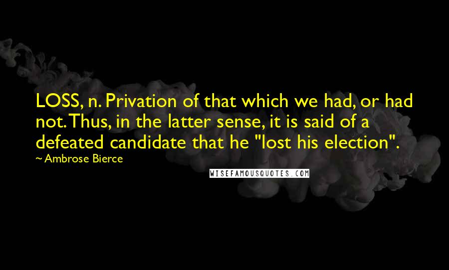 Ambrose Bierce Quotes: LOSS, n. Privation of that which we had, or had not. Thus, in the latter sense, it is said of a defeated candidate that he "lost his election".