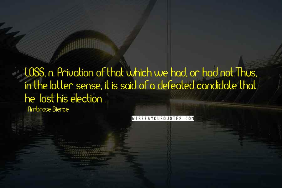 Ambrose Bierce Quotes: LOSS, n. Privation of that which we had, or had not. Thus, in the latter sense, it is said of a defeated candidate that he "lost his election".