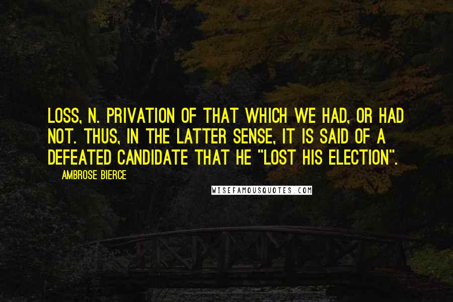 Ambrose Bierce Quotes: LOSS, n. Privation of that which we had, or had not. Thus, in the latter sense, it is said of a defeated candidate that he "lost his election".