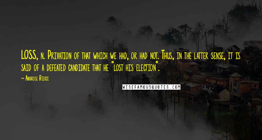 Ambrose Bierce Quotes: LOSS, n. Privation of that which we had, or had not. Thus, in the latter sense, it is said of a defeated candidate that he "lost his election".