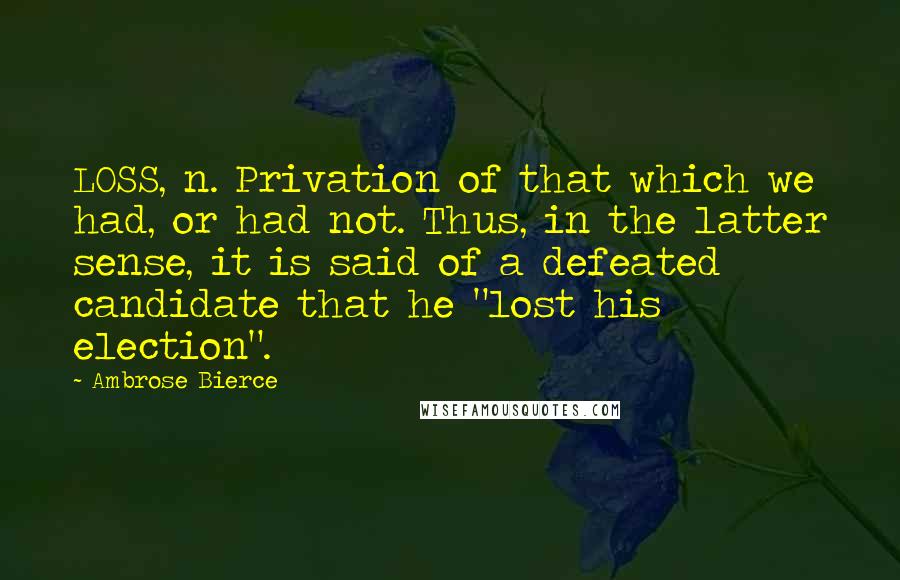 Ambrose Bierce Quotes: LOSS, n. Privation of that which we had, or had not. Thus, in the latter sense, it is said of a defeated candidate that he "lost his election".