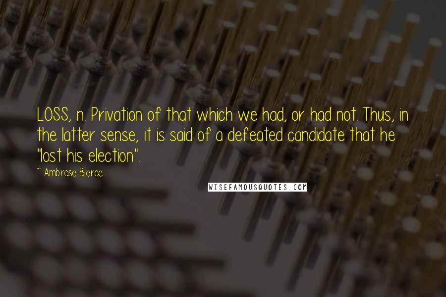 Ambrose Bierce Quotes: LOSS, n. Privation of that which we had, or had not. Thus, in the latter sense, it is said of a defeated candidate that he "lost his election".