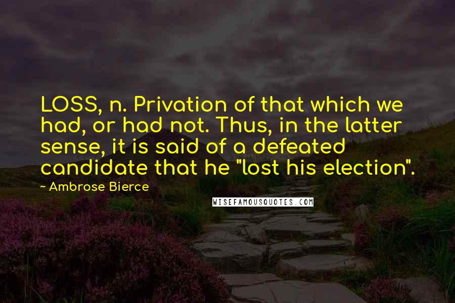 Ambrose Bierce Quotes: LOSS, n. Privation of that which we had, or had not. Thus, in the latter sense, it is said of a defeated candidate that he "lost his election".