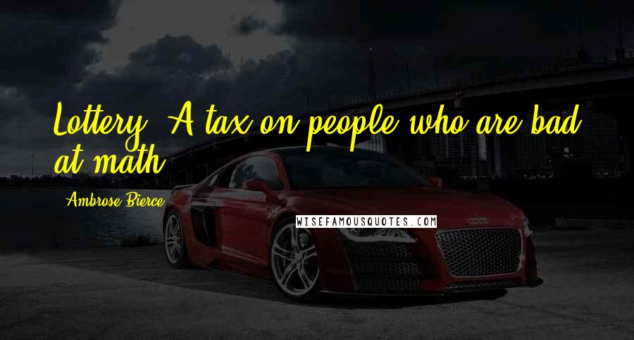 Ambrose Bierce Quotes: Lottery: A tax on people who are bad at math.