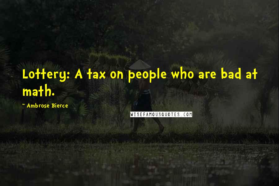 Ambrose Bierce Quotes: Lottery: A tax on people who are bad at math.