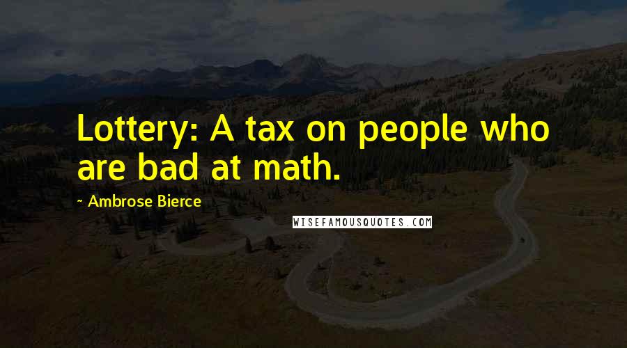 Ambrose Bierce Quotes: Lottery: A tax on people who are bad at math.