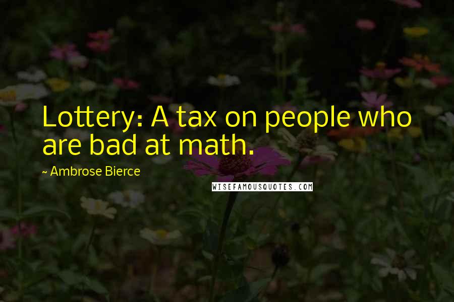 Ambrose Bierce Quotes: Lottery: A tax on people who are bad at math.