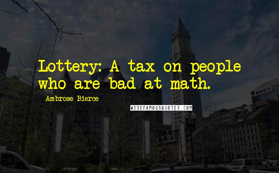 Ambrose Bierce Quotes: Lottery: A tax on people who are bad at math.