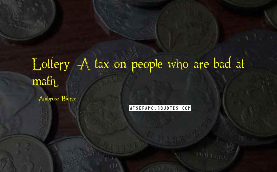 Ambrose Bierce Quotes: Lottery: A tax on people who are bad at math.