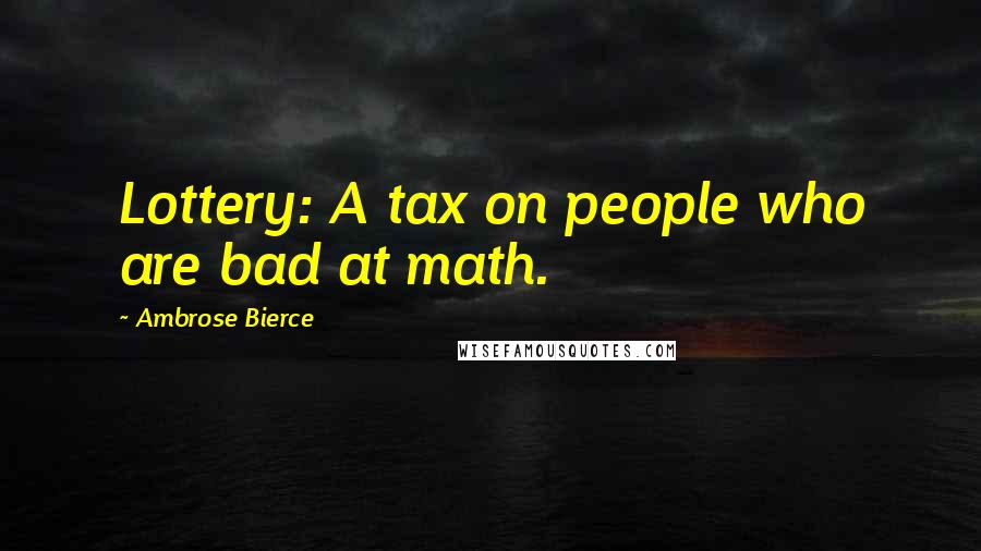 Ambrose Bierce Quotes: Lottery: A tax on people who are bad at math.