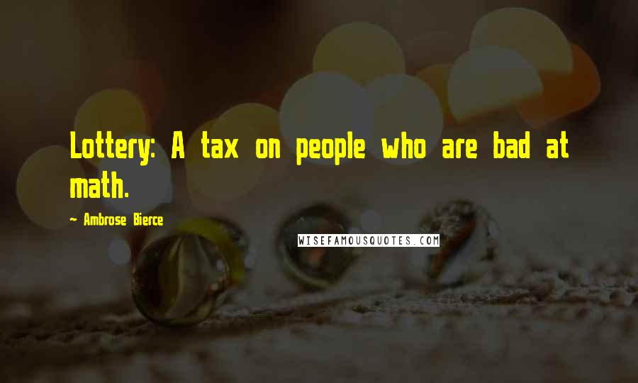 Ambrose Bierce Quotes: Lottery: A tax on people who are bad at math.