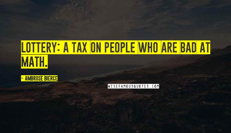 Ambrose Bierce Quotes: Lottery: A tax on people who are bad at math.