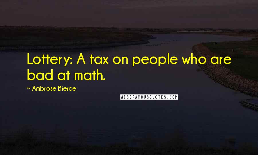 Ambrose Bierce Quotes: Lottery: A tax on people who are bad at math.