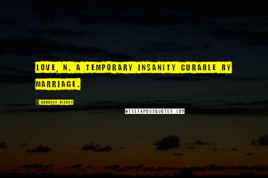 Ambrose Bierce Quotes: Love, n. A temporary insanity curable by marriage.