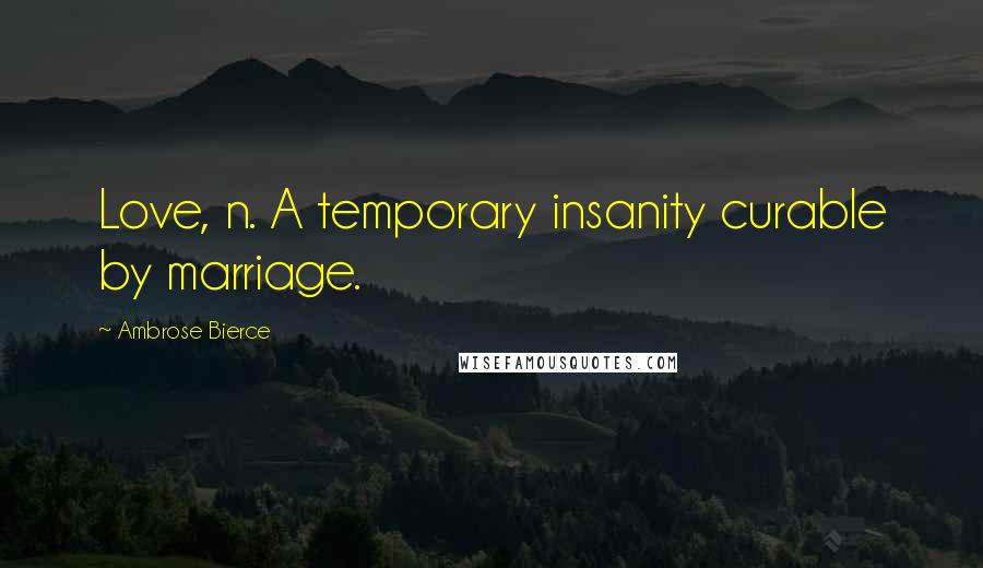 Ambrose Bierce Quotes: Love, n. A temporary insanity curable by marriage.