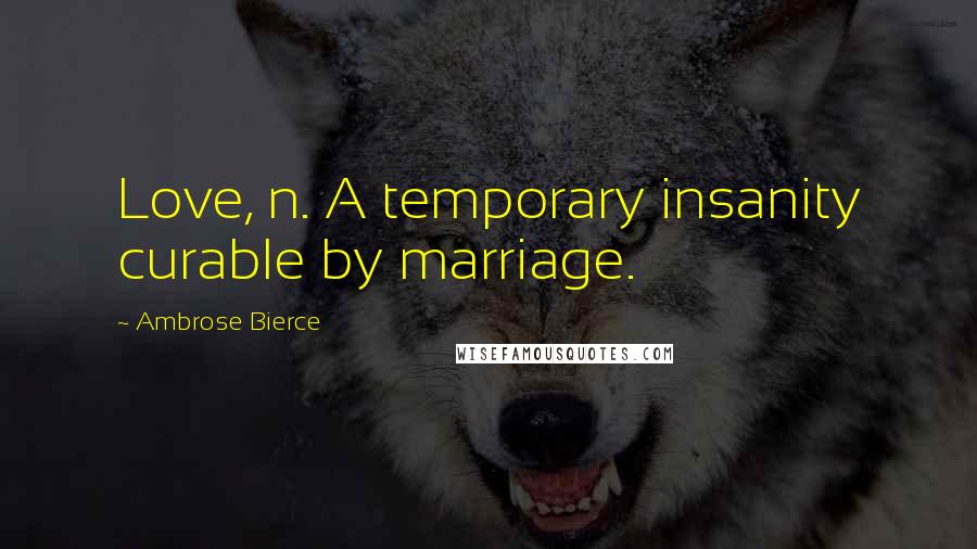 Ambrose Bierce Quotes: Love, n. A temporary insanity curable by marriage.