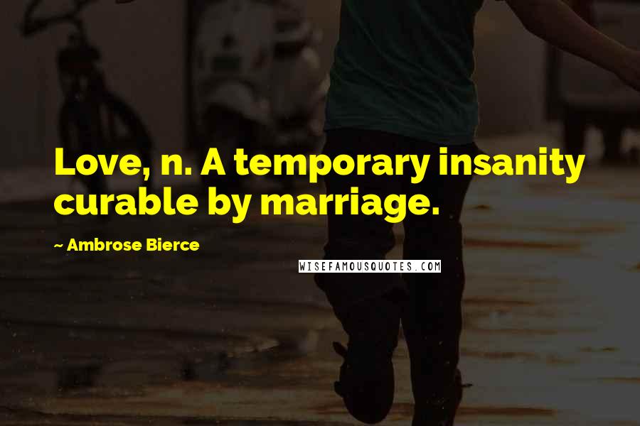 Ambrose Bierce Quotes: Love, n. A temporary insanity curable by marriage.