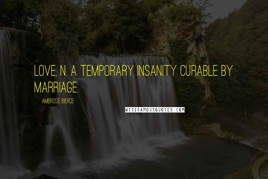 Ambrose Bierce Quotes: Love, n. A temporary insanity curable by marriage.