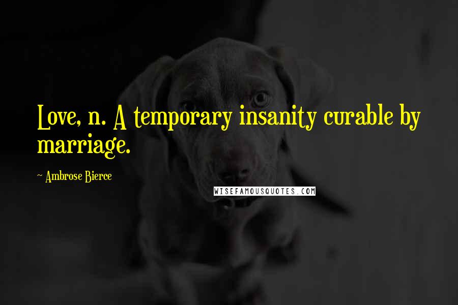 Ambrose Bierce Quotes: Love, n. A temporary insanity curable by marriage.