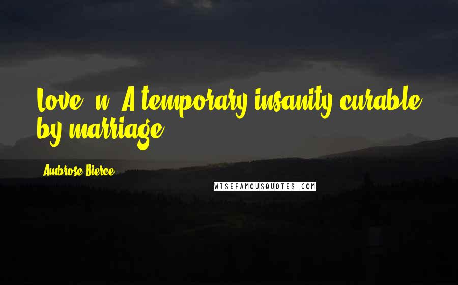 Ambrose Bierce Quotes: Love, n. A temporary insanity curable by marriage.