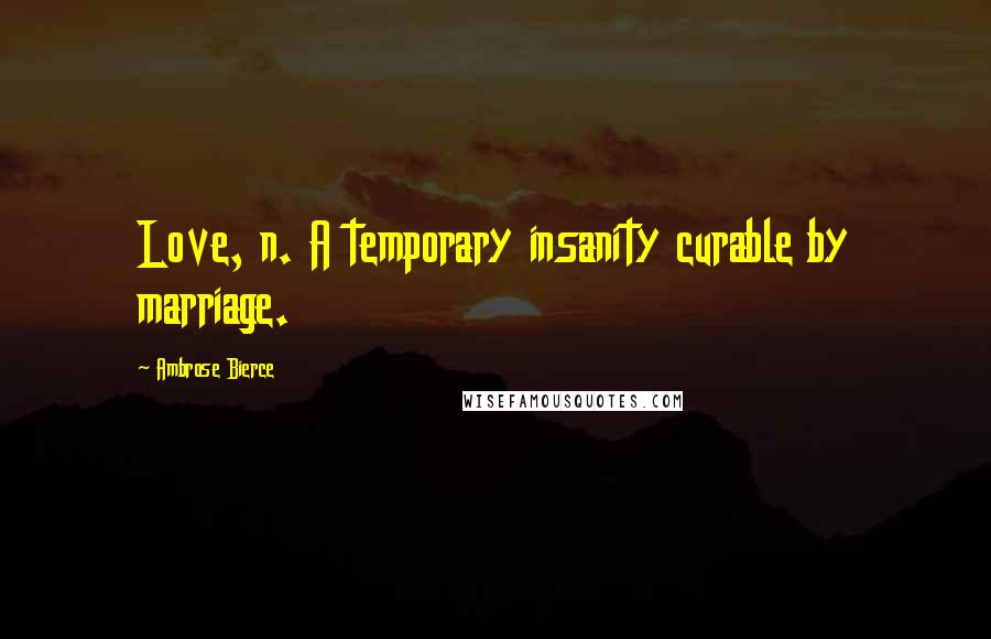 Ambrose Bierce Quotes: Love, n. A temporary insanity curable by marriage.