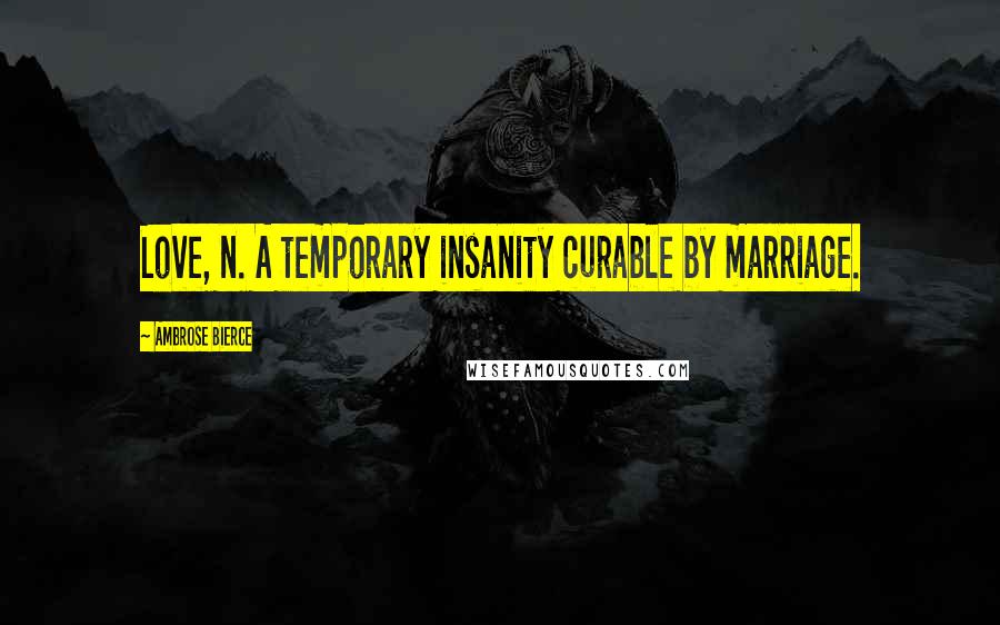 Ambrose Bierce Quotes: Love, n. A temporary insanity curable by marriage.