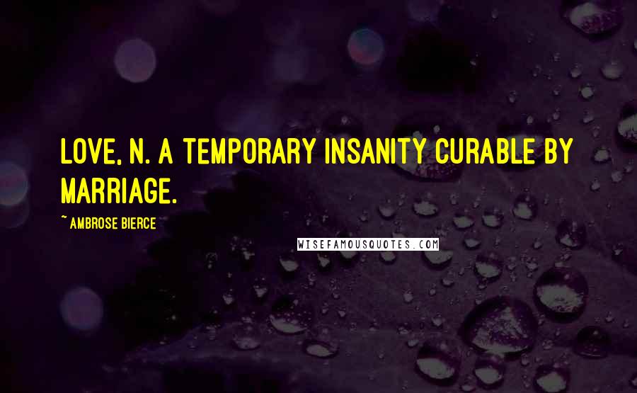 Ambrose Bierce Quotes: Love, n. A temporary insanity curable by marriage.