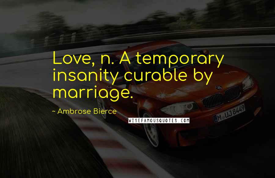 Ambrose Bierce Quotes: Love, n. A temporary insanity curable by marriage.