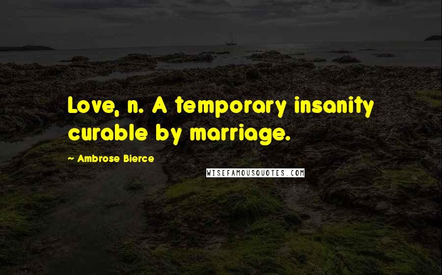 Ambrose Bierce Quotes: Love, n. A temporary insanity curable by marriage.