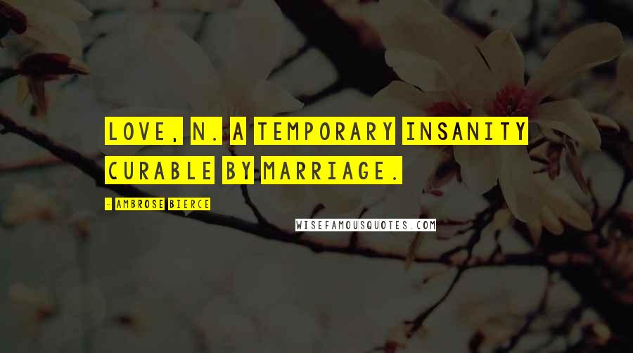 Ambrose Bierce Quotes: Love, n. A temporary insanity curable by marriage.